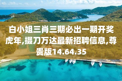 白小姐三肖三期必出一期开奖虎年,掇刀万达最新招聘信息,尊贵版14.64.35