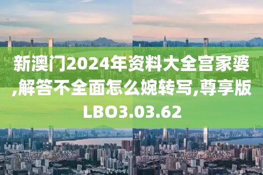 新澳门2024年资料大全宫家婆,解答不全面怎么婉转写,尊享版LBO3.03.62
