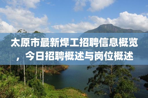 太原市最新焊工招聘信息概览，今日招聘概述与岗位概述
