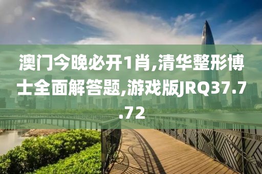 澳门今晚必开1肖,清华整形博士全面解答题,游戏版JRQ37.7.72