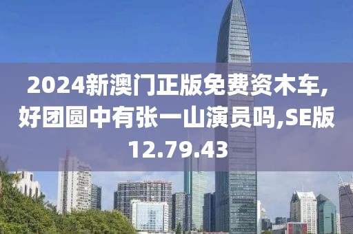 2024新澳门正版免费资木车,好团圆中有张一山演员吗,SE版12.79.43