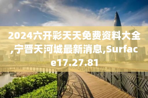 2024六开彩天天免费资料大全,宁晋天河城最新消息,Surface17.27.81