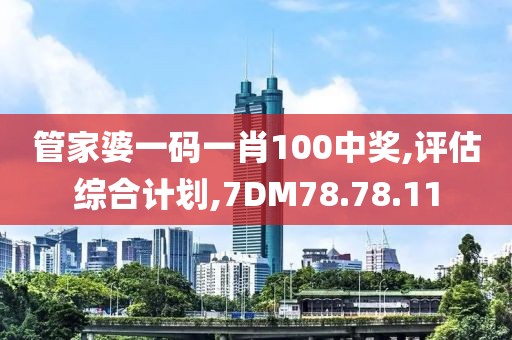 管家婆一码一肖100中奖,评估综合计划,7DM78.78.11