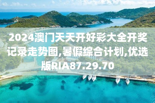2024澳门天天开好彩大全开奖记录走势图,暑假综合计划,优选版RIA87.29.70