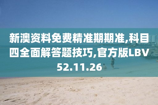 新澳资料免费精准期期准,科目四全面解答题技巧,官方版LBV52.11.26