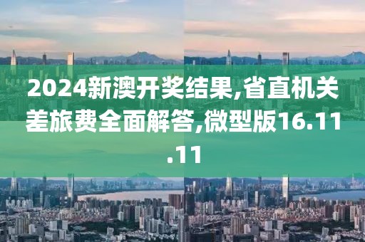 2024新澳开奖结果,省直机关差旅费全面解答,微型版16.11.11