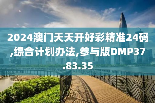 2024澳门天天开好彩精准24码,综合计划办法,参与版DMP37.83.35