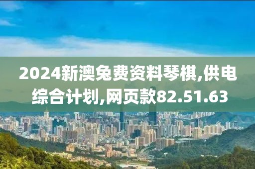 2024新澳兔费资料琴棋,供电 综合计划,网页款82.51.63