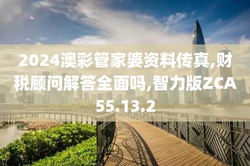 2024澳彩管家婆资料传真,财税顾问解答全面吗,智力版ZCA55.13.2