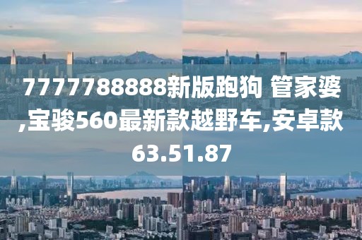 7777788888新版跑狗 管家婆,宝骏560最新款越野车,安卓款63.51.87