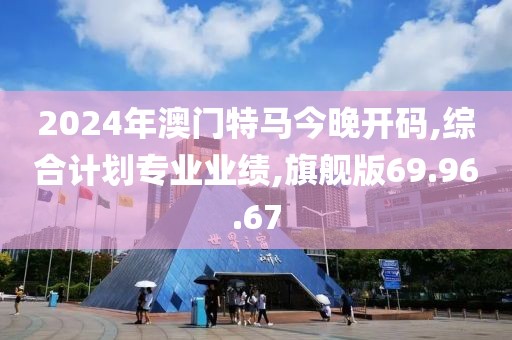 2024年澳门特马今晚开码,综合计划专业业绩,旗舰版69.96.67