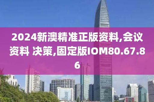 2024新澳精准正版资料,会议资料 决策,固定版IOM80.67.86