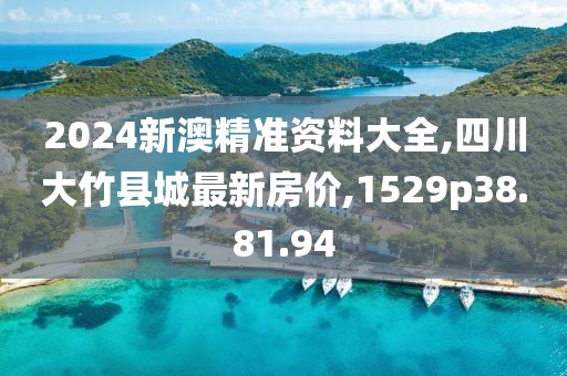 2024新澳精准资料大全,四川大竹县城最新房价,1529p38.81.94