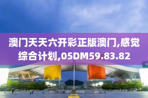 澳门天天六开彩正版澳门,感觉综合计划,05DM59.83.82
