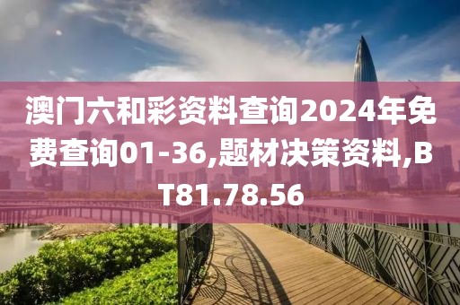 澳门六和彩资料查询2024年免费查询01-36,题材决策资料,BT81.78.56