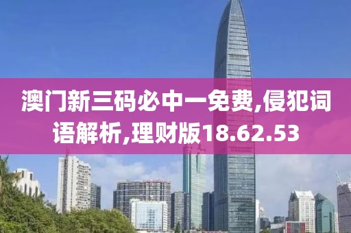 澳门新三码必中一免费,侵犯词语解析,理财版18.62.53