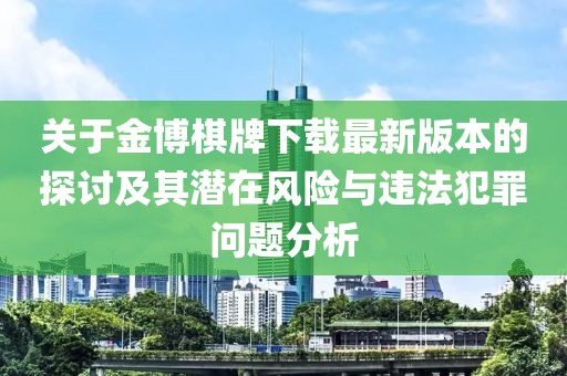 关于金博棋牌下载最新版本的探讨及其潜在风险与违法犯罪问题分析