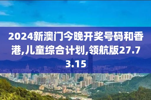 2024新澳门今晚开奖号码和香港,儿童综合计划,领航版27.73.15