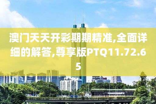 澳门天天开彩期期精准,全面详细的解答,尊享版PTQ11.72.65