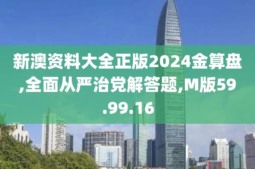 新澳资料大全正版2024金算盘,全面从严治党解答题,M版59.99.16