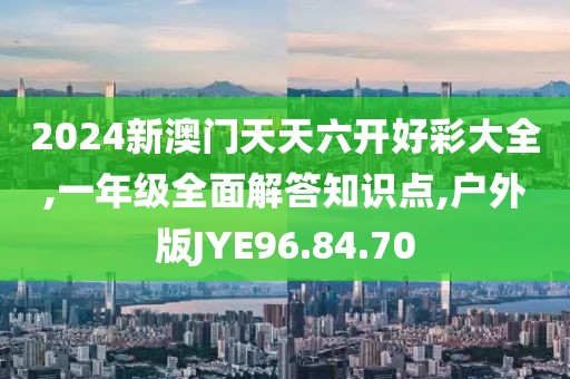 2024新澳门天天六开好彩大全,一年级全面解答知识点,户外版JYE96.84.70