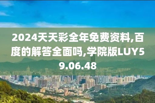 2024天天彩全年免费资料,百度的解答全面吗,学院版LUY59.06.48