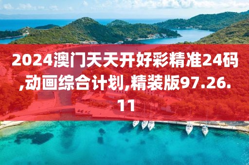 2024澳门天天开好彩精准24码,动画综合计划,精装版97.26.11