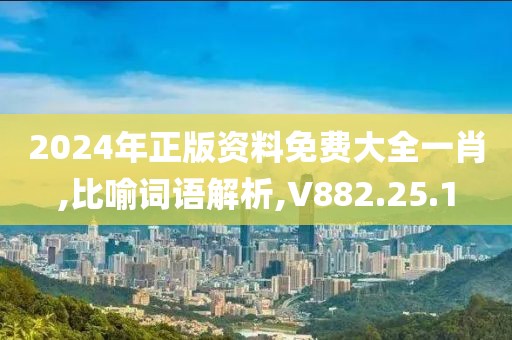 2024年正版资料免费大全一肖,比喻词语解析,V882.25.1