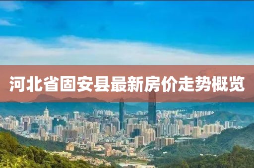 河北省固安县最新房价走势概览
