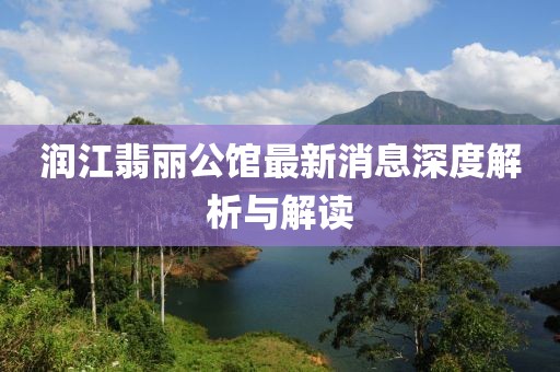 润江翡丽公馆最新消息深度解析与解读
