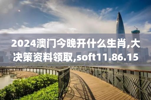 2024澳门今晚开什么生肖,大决策资料领取,soft11.86.15