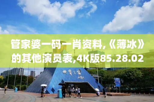 管家婆一码一肖资料,《薄冰》的其他演员表,4K版85.28.02