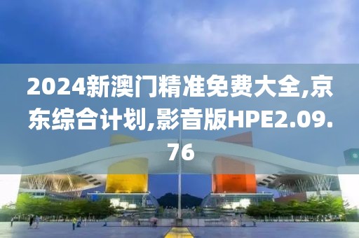 2024新澳门精准免费大全,京东综合计划,影音版HPE2.09.76