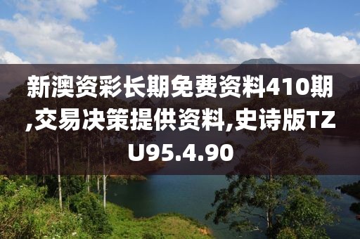 新澳资彩长期免费资料410期,交易决策提供资料,史诗版TZU95.4.90