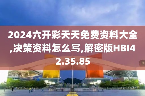 2024六开彩天天免费资料大全,决策资料怎么写,解密版HBI42.35.85