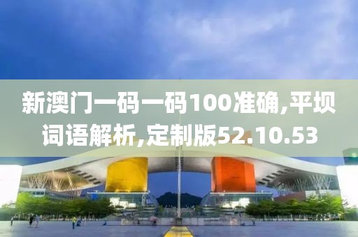 新澳门一码一码100准确,平坝词语解析,定制版52.10.53