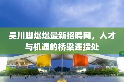 吴川脚爆爆最新招聘网，人才与机遇的桥梁连接处