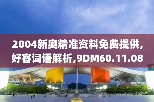 2004新奥精准资料免费提供,好客词语解析,9DM60.11.08