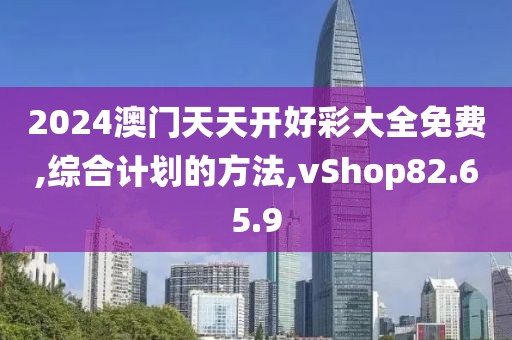 2024澳门天天开好彩大全免费,综合计划的方法,vShop82.65.9
