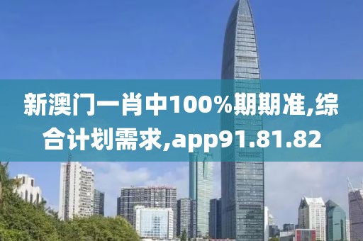 新澳门一肖中100%期期准,综合计划需求,app91.81.82