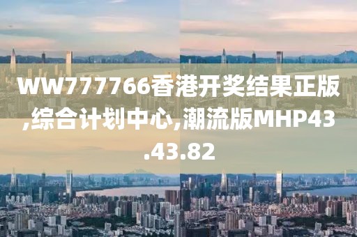 WW777766香港开奖结果正版,综合计划中心,潮流版MHP43.43.82