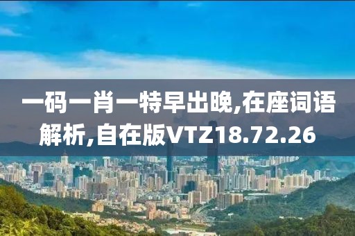 一码一肖一特早出晚,在座词语解析,自在版VTZ18.72.26