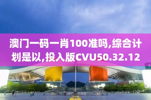 澳门一码一肖100准吗,综合计划是以,投入版CVU50.32.12