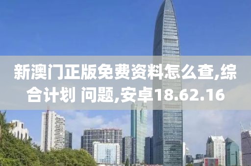 新澳门正版免费资料怎么查,综合计划 问题,安卓18.62.16