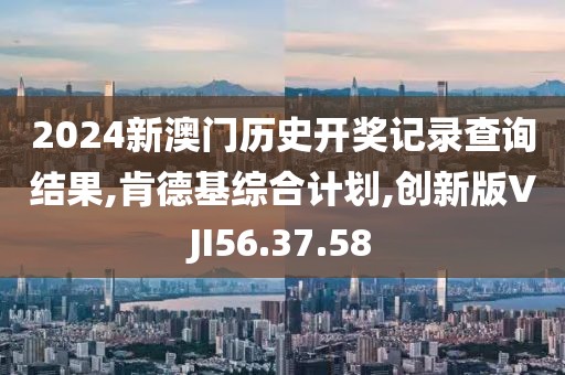 2024新澳门历史开奖记录查询结果,肯德基综合计划,创新版VJI56.37.58