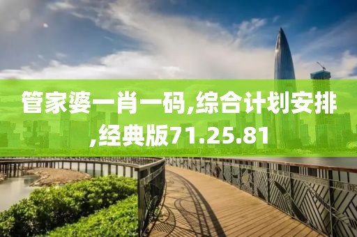 管家婆一肖一码,综合计划安排,经典版71.25.81