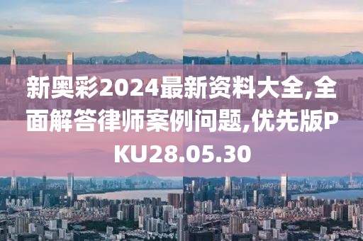 新奥彩2024最新资料大全,全面解答律师案例问题,优先版PKU28.05.30