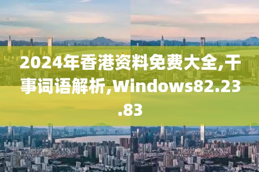2024年香港资料免费大全,干事词语解析,Windows82.23.83
