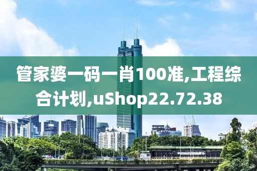 管家婆一码一肖100准,工程综合计划,uShop22.72.38