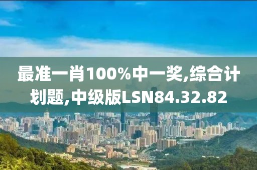 最准一肖100%中一奖,综合计划题,中级版LSN84.32.82
